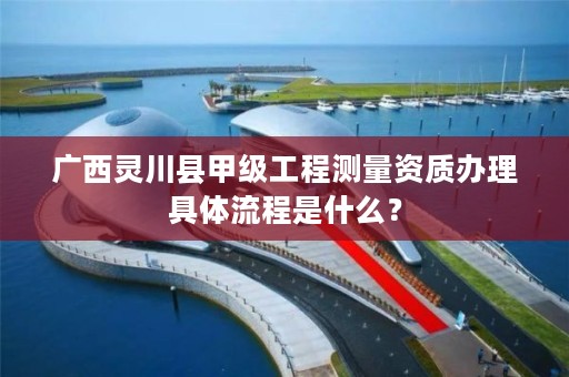 广西灵川县甲级工程测量资质办理具体流程是什么？