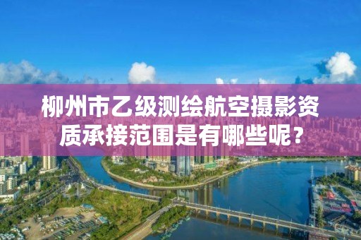 柳州市乙级测绘航空摄影资质承接范围是有哪些呢？