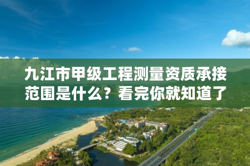 九江市甲级工程测量资质承接范围是什么？看完你就知道了