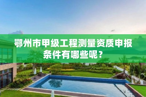 鄂州市甲级工程测量资质申报条件有哪些呢？