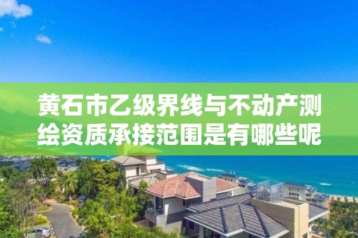 黄石市乙级界线与不动产测绘资质承接范围是有哪些呢？