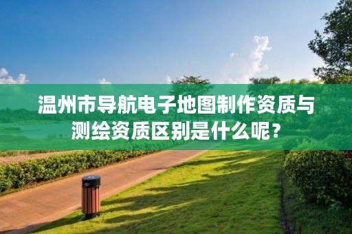 温州市导航电子地图制作资质与测绘资质区别是什么呢？