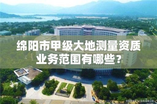 绵阳市甲级大地测量资质业务范围有哪些？