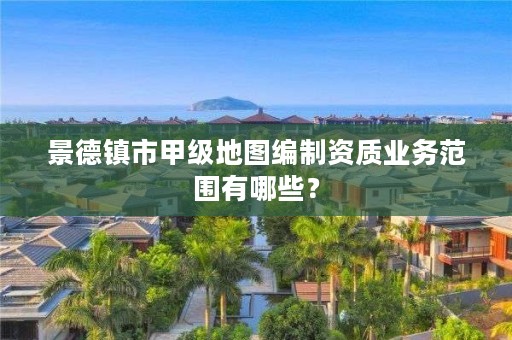 景德镇市甲级地图编制资质业务范围有哪些？