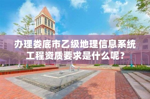 办理娄底市乙级地理信息系统工程资质要求是什么呢？