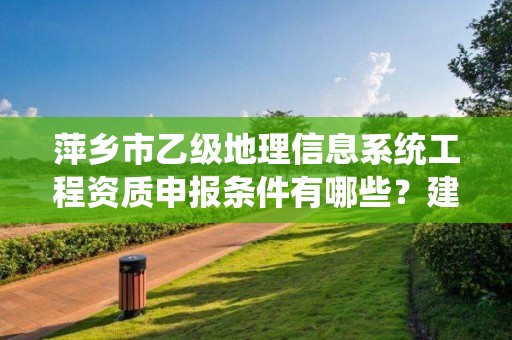 萍乡市乙级地理信息系统工程资质申报条件有哪些？建议收藏！