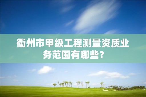 衢州市甲级工程测量资质业务范围有哪些？