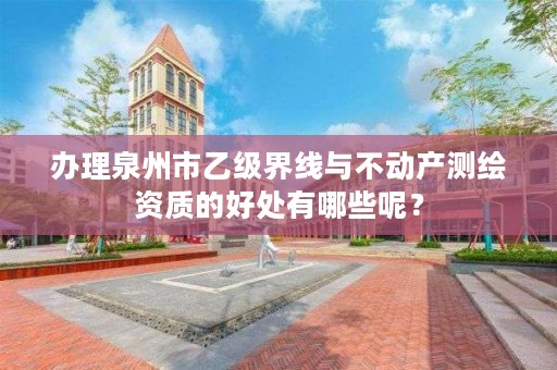 办理泉州市乙级界线与不动产测绘资质的好处有哪些呢？