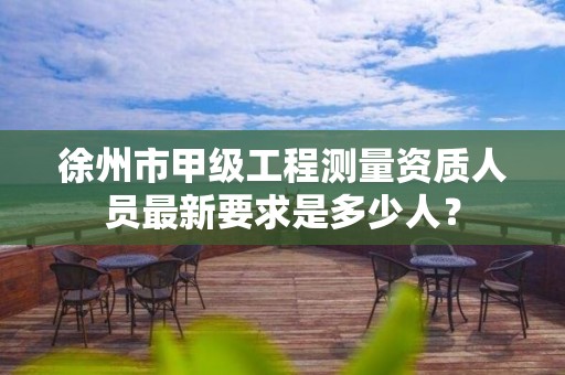 徐州市甲级工程测量资质人员最新要求是多少人？