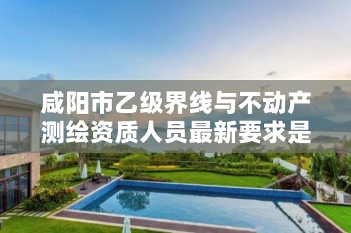 咸阳市乙级界线与不动产测绘资质人员最新要求是多少个？