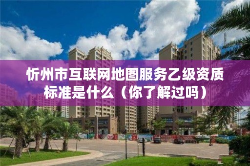 忻州市互联网地图服务乙级资质标准是什么（你了解过吗）