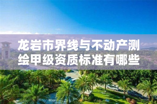 龙岩市界线与不动产测绘甲级资质标准有哪些呢？