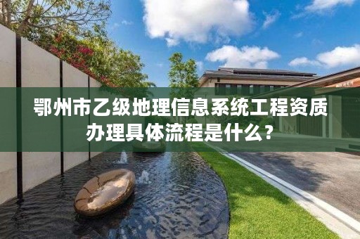 鄂州市乙级地理信息系统工程资质办理具体流程是什么？