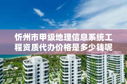 忻州市甲级地理信息系统工程资质代办价格是多少钱呢？