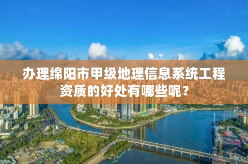 办理绵阳市甲级地理信息系统工程资质的好处有哪些呢？