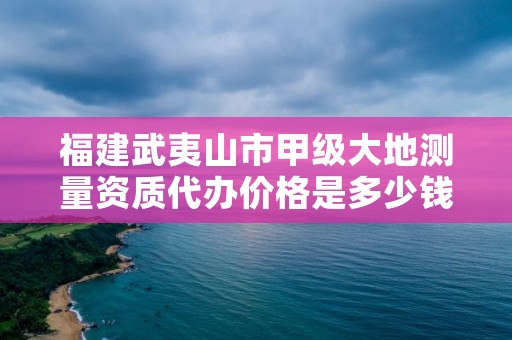 福建武夷山市甲级大地测量资质代办价格是多少钱呢？