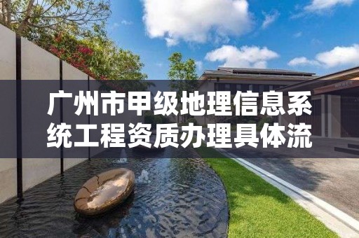 广州市甲级地理信息系统工程资质办理具体流程是什么？