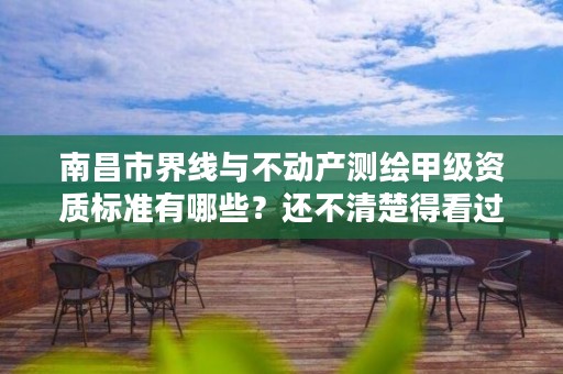 南昌市界线与不动产测绘甲级资质标准有哪些？还不清楚得看过来