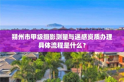 朔州市甲级摄影测量与遥感资质办理具体流程是什么？