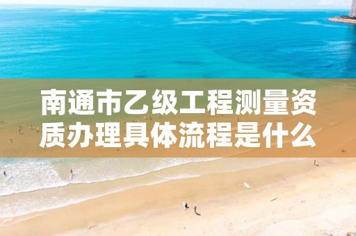 南通市乙级工程测量资质办理具体流程是什么？