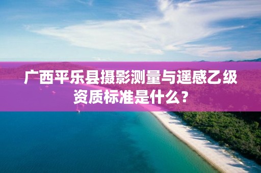 广西平乐县摄影测量与遥感乙级资质标准是什么？