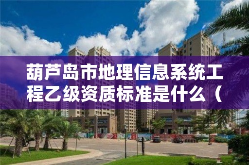 葫芦岛市地理信息系统工程乙级资质标准是什么（你了解过吗）