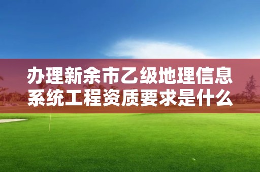 办理新余市乙级地理信息系统工程资质要求是什么呢？