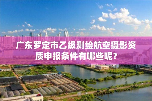 广东罗定市乙级测绘航空摄影资质申报条件有哪些呢？