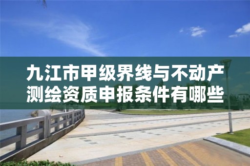 九江市甲级界线与不动产测绘资质申报条件有哪些？建议收藏！