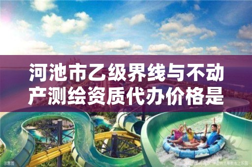 河池市乙级界线与不动产测绘资质代办价格是多少钱呢？