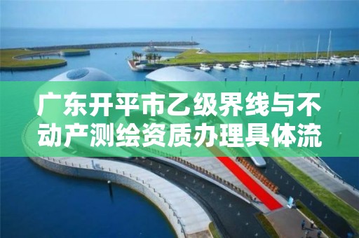 广东开平市乙级界线与不动产测绘资质办理具体流程是什么？