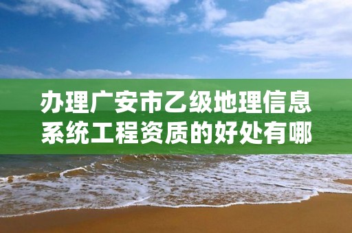 办理广安市乙级地理信息系统工程资质的好处有哪些呢？