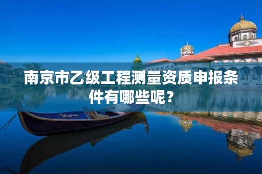 南京市乙级工程测量资质申报条件有哪些呢？