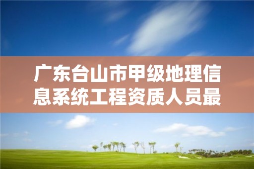 广东台山市甲级地理信息系统工程资质人员最新要求是多少？