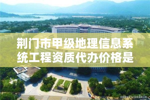 荆门市甲级地理信息系统工程资质代办价格是多少钱呢？