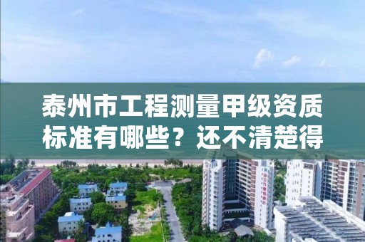 泰州市工程测量甲级资质标准有哪些？还不清楚得看过来