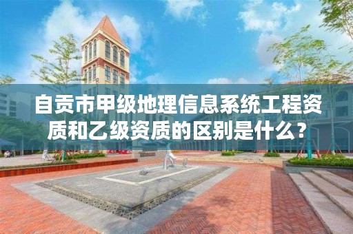 自贡市甲级地理信息系统工程资质和乙级资质的区别是什么？