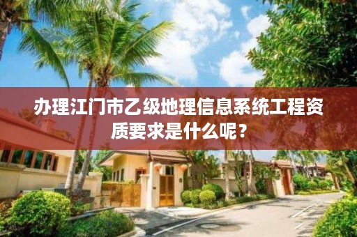 办理江门市乙级地理信息系统工程资质要求是什么呢？