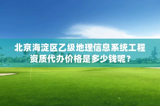 北京海淀区乙级地理信息系统工程资质代办价格是多少钱呢？