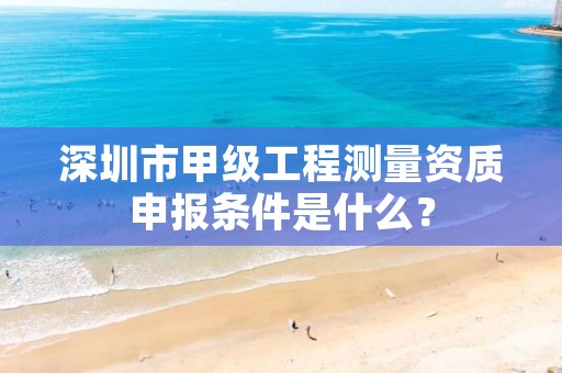 深圳市甲级工程测量资质申报条件是什么？