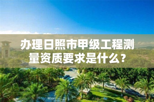 办理日照市甲级工程测量资质要求是什么？