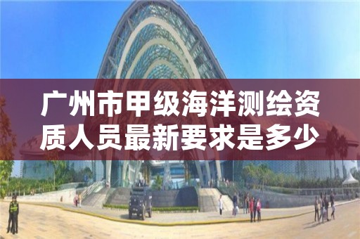 广州市甲级海洋测绘资质人员最新要求是多少？