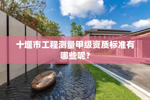 十堰市工程测量甲级资质标准有哪些呢？