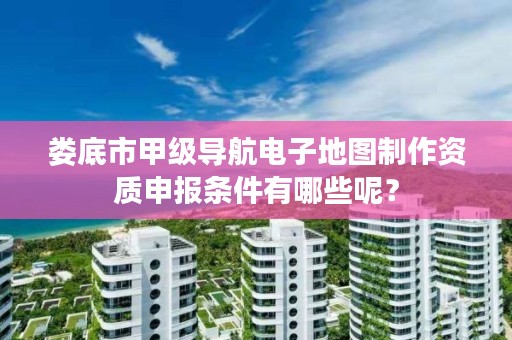 娄底市甲级导航电子地图制作资质申报条件有哪些呢？