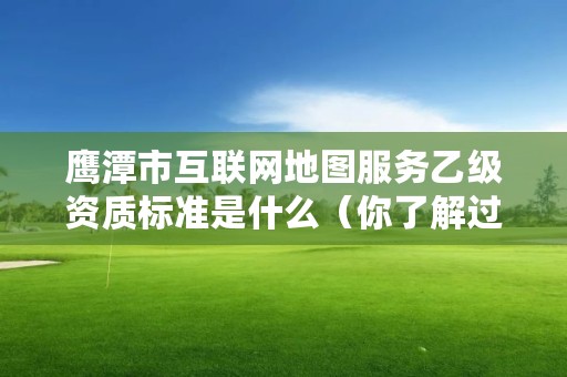 鹰潭市互联网地图服务乙级资质标准是什么（你了解过吗）