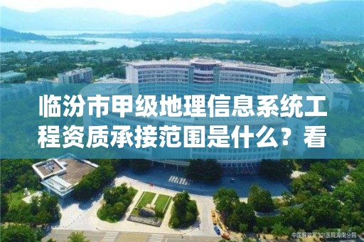 临汾市甲级地理信息系统工程资质承接范围是什么？看完你就知道了