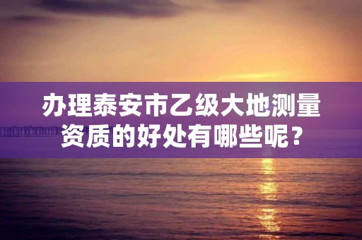 办理泰安市乙级大地测量资质的好处有哪些呢？