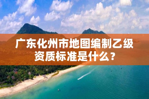 广东化州市地图编制乙级资质标准是什么？