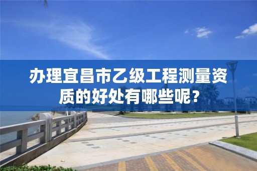 办理宜昌市乙级工程测量资质的好处有哪些呢？