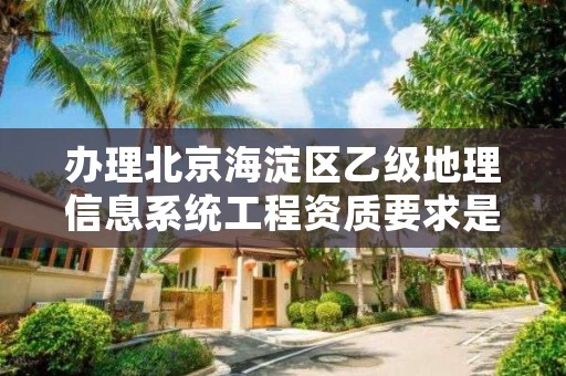 办理北京海淀区乙级地理信息系统工程资质要求是什么呢？